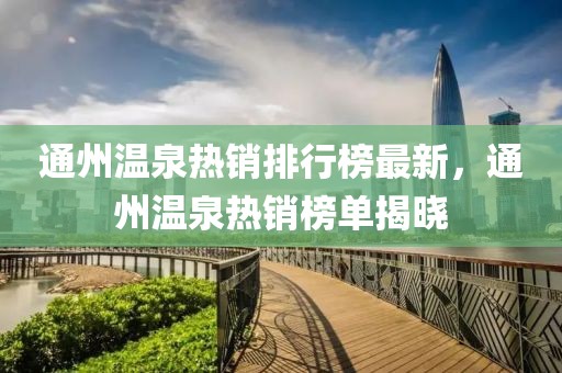 通州溫泉熱銷排行榜最新，通州溫泉熱銷榜單揭曉