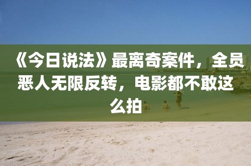 《今日說(shuō)法》最離奇案件，全員惡人無(wú)限反轉(zhuǎn)，電影都不敢這么拍