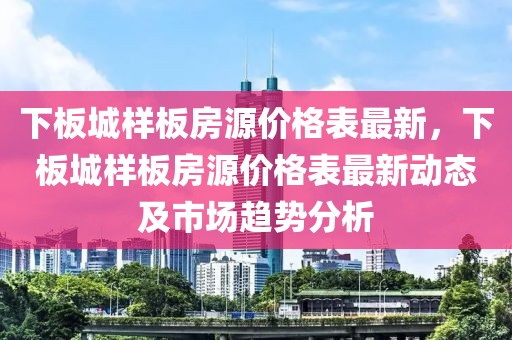 下板城樣板房源價格表最新，下板城樣板房源價格表最新動態(tài)及市場趨勢分析
