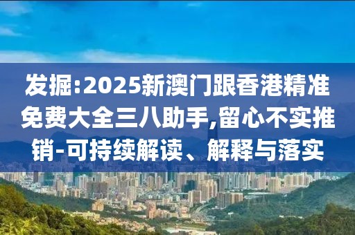 發掘:2025新澳門跟香港精準免費大全三八助手,留心不實推銷-可持續解讀、解釋與落實
