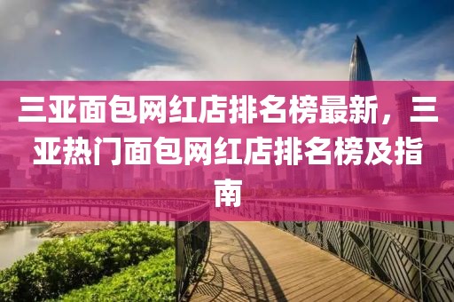 三亞面包網紅店排名榜最新，三亞熱門面包網紅店排名榜及指南