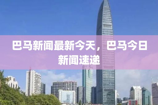 巴馬新聞最新今天，巴馬今日新聞速遞