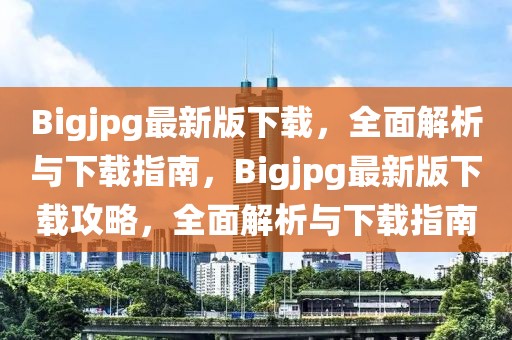 Bigjpg最新版下載，全面解析與下載指南，Bigjpg最新版下載攻略，全面解析與下載指南