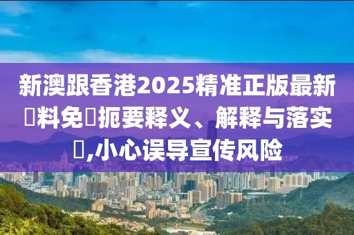 新澳跟香港2025精準(zhǔn)正版最新資料免費扼要釋義、解釋與落實?,小心誤導(dǎo)宣傳風(fēng)險