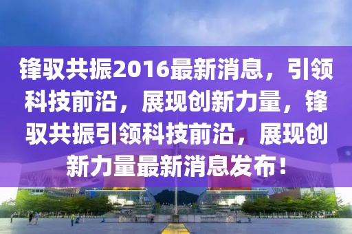 鋒馭共振2016最新消息，引領(lǐng)科技前沿，展現(xiàn)創(chuàng)新力量，鋒馭共振引領(lǐng)科技前沿，展現(xiàn)創(chuàng)新力量最新消息發(fā)布！