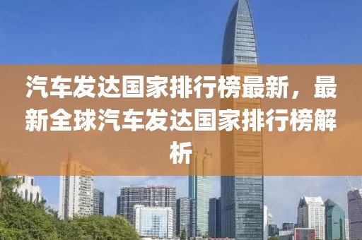 汽車發達國家排行榜最新，最新全球汽車發達國家排行榜解析