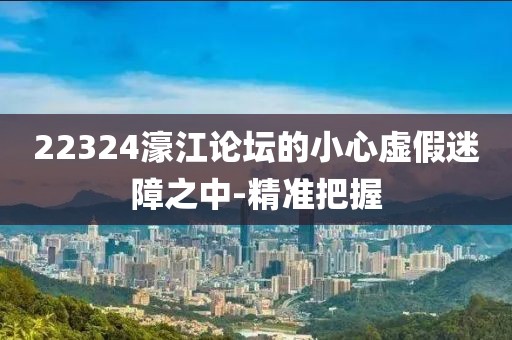 22324濠江論壇的小心虛假迷障之中-精準(zhǔn)把握