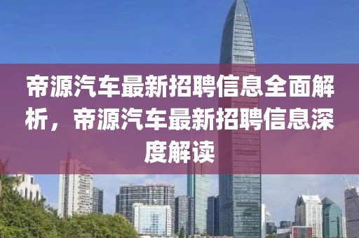帝源汽車最新招聘信息全面解析，帝源汽車最新招聘信息深度解讀