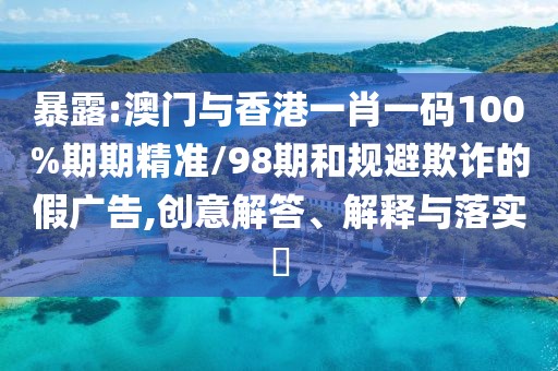 暴露:澳門與香港一肖一碼100%期期精準(zhǔn)/98期和規(guī)避欺詐的假廣告,創(chuàng)意解答、解釋與落實?
