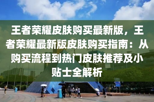 王者榮耀皮膚購買最新版，王者榮耀最新版皮膚購買指南：從購買流程到熱門皮膚推薦及小貼士全解析