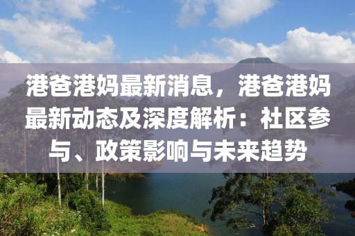 港爸港媽最新消息，港爸港媽最新動態及深度解析：社區參與、政策影響與未來趨勢