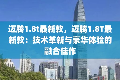 邁騰1.8t最新款，邁騰1.8T最新款：技術革新與豪華體驗的融合佳作