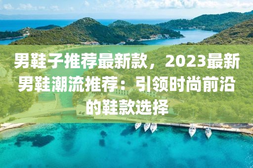 男鞋子推薦最新款，2023最新男鞋潮流推薦：引領時尚前沿的鞋款選擇