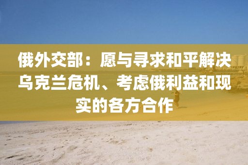 俄外交部：愿與尋求和平解決烏克蘭危機(jī)、考慮俄利益和現(xiàn)實(shí)的各方合作