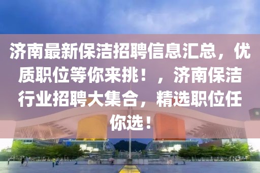 濟(jì)南最新保潔招聘信息匯總，優(yōu)質(zhì)職位等你來(lái)挑！，濟(jì)南保潔行業(yè)招聘大集合，精選職位任你選！