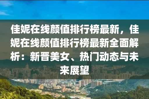 佳妮在線顏值排行榜最新，佳妮在線顏值排行榜最新全面解析：新晉美女、熱門動態與未來展望