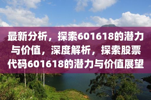 最新分析，探索601618的潛力與價值，深度解析，探索股票代碼601618的潛力與價值展望