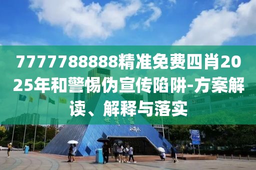 7777788888精準免費四肖2025年和警惕偽宣傳陷阱-方案解讀、解釋與落實