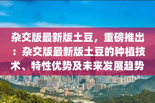 雜交版最新版土豆，重磅推出：雜交版最新版土豆的種植技術(shù)、特性優(yōu)勢(shì)及未來(lái)發(fā)展趨勢(shì)