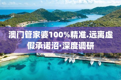 澳門管家婆100%精準.遠離虛假承諾沼·深度調研