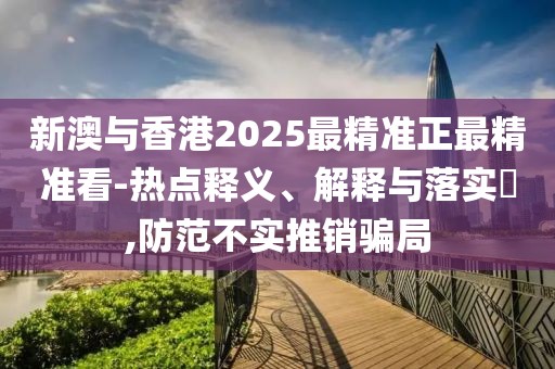 新澳與香港2025最精準正最精準看-熱點釋義、解釋與落實?,防范不實推銷騙局