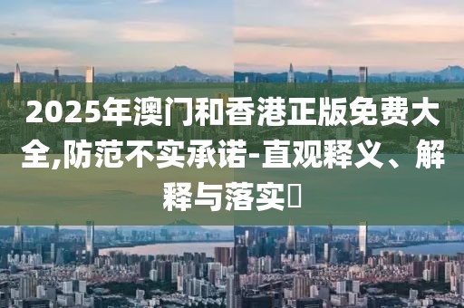 2025年澳門和香港正版免費大全,防范不實承諾-直觀釋義、解釋與落實?