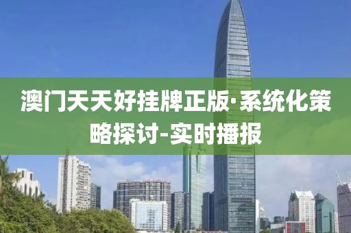 澳門天天好掛牌正版·系統化策略探討-實時播報