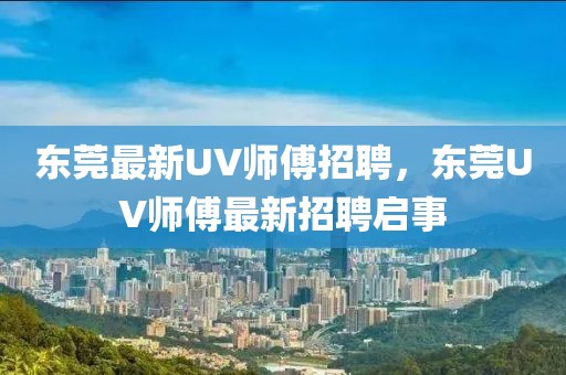 東莞最新UV師傅招聘，東莞UV師傅最新招聘啟事