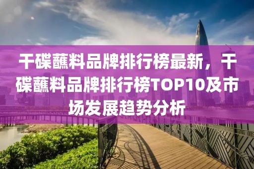 干碟蘸料品牌排行榜最新，干碟蘸料品牌排行榜TOP10及市場發展趨勢分析