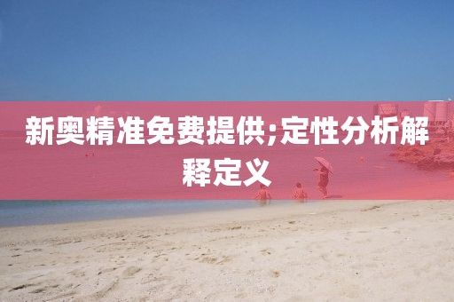 新奧精準免費提供;定性分析解釋定義