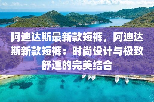 阿迪達(dá)斯最新款短褲，阿迪達(dá)斯新款短褲：時尚設(shè)計與極致舒適的完美結(jié)合
