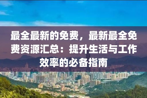 最全最新的免費，最新最全免費資源匯總：提升生活與工作效率的必備指南