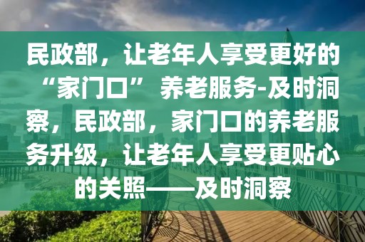 民政部，讓老年人享受更好的 “家門口” 養老服務-及時洞察，民政部，家門口的養老服務升級，讓老年人享受更貼心的關照——及時洞察