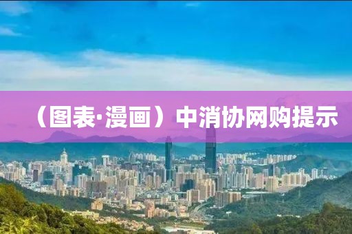 （圖表·漫畫）中消協(xié)網(wǎng)購(gòu)提示