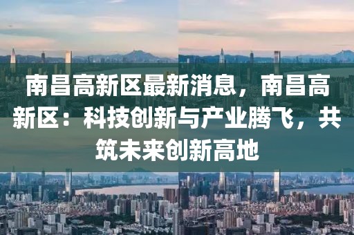 南昌高新區(qū)最新消息，南昌高新區(qū)：科技創(chuàng)新與產(chǎn)業(yè)騰飛，共筑未來創(chuàng)新高地
