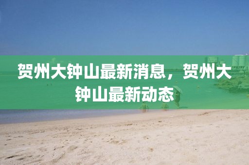 賀州大鐘山最新消息，賀州大鐘山最新動態