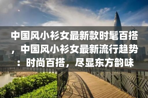 中國(guó)風(fēng)小衫女最新款時(shí)髦百搭，中國(guó)風(fēng)小衫女最新流行趨勢(shì)：時(shí)尚百搭，盡顯東方韻味