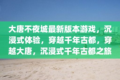 大唐不夜城最新版本游戲，沉浸式體驗，穿越千年古都，穿越大唐，沉浸式千年古都之旅