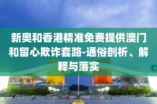 新奧和香港精準(zhǔn)免費(fèi)提供澳門和留心欺詐套路-通俗剖析、解釋與落實(shí)