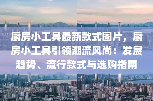 廚房小工具最新款式圖片，廚房小工具引領潮流風尚：發展趨勢、流行款式與選購指南