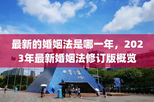 最新的婚姻法是哪一年，2023年最新婚姻法修訂版概覽