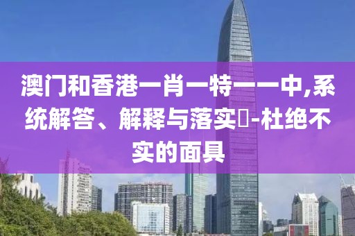 澳門和香港一肖一特一一中,系統解答、解釋與落實?-杜絕不實的面具