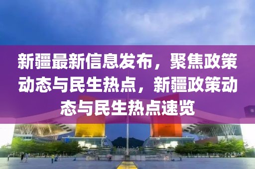 新疆最新信息發(fā)布，聚焦政策動(dòng)態(tài)與民生熱點(diǎn)，新疆政策動(dòng)態(tài)與民生熱點(diǎn)速覽
