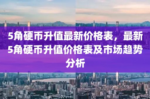 5角硬幣升值最新價格表，最新5角硬幣升值價格表及市場趨勢分析