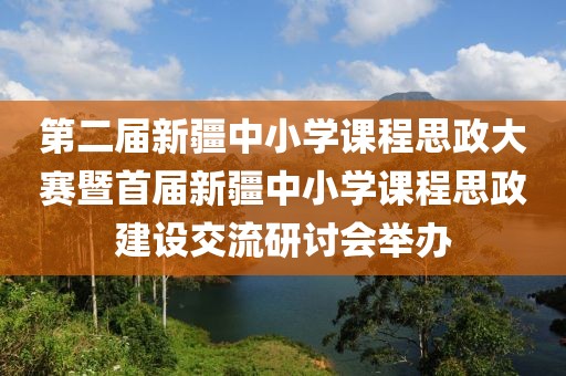 第二屆新疆中小學課程思政大賽暨首屆新疆中小學課程思政建設交流研討會舉辦