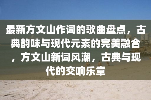 最新方文山作詞的歌曲盤點，古典韻味與現(xiàn)代元素的完美融合，方文山新詞風(fēng)潮，古典與現(xiàn)代的交響樂章
