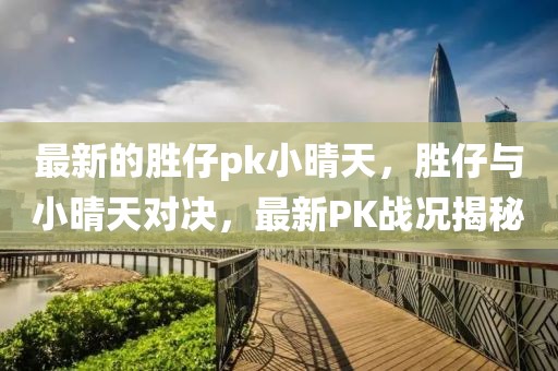 最新的勝仔pk小晴天，勝仔與小晴天對(duì)決，最新PK戰(zhàn)況揭秘