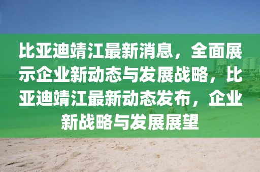 比亞迪靖江最新消息，全面展示企業(yè)新動態(tài)與發(fā)展戰(zhàn)略，比亞迪靖江最新動態(tài)發(fā)布，企業(yè)新戰(zhàn)略與發(fā)展展望