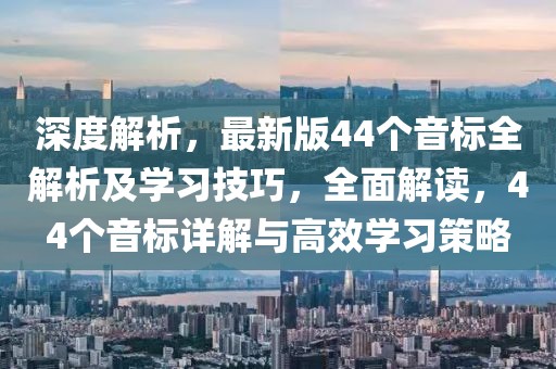 深度解析，最新版44個音標全解析及學習技巧，全面解讀，44個音標詳解與高效學習策略