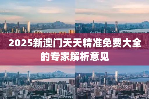 2025新澳門天天精準免費大全的專家解析意見